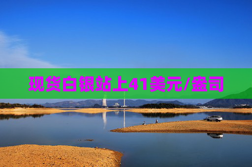 现货白银站上41美元/盎司