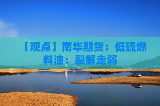 【观点】南华期货：低硫燃料油：裂解走弱
