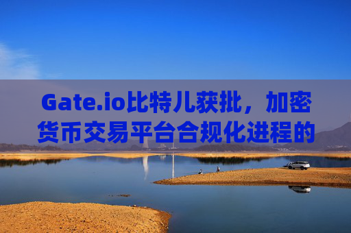 Gate.io比特儿获批，加密货币交易平台合规化进程的重要里程碑 gateio比特儿获批