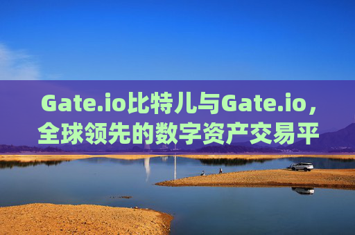 Gate.io比特儿与Gate.io，全球领先的数字资产交易平台 gateio比特儿和gateio
