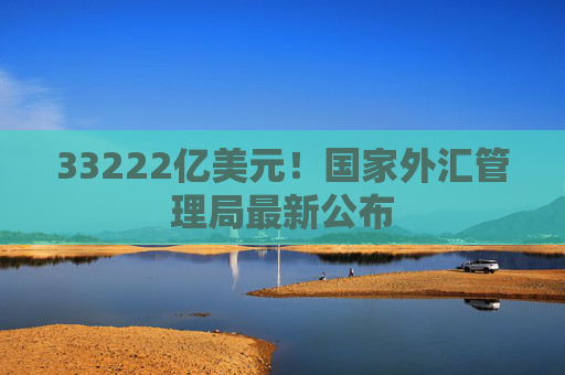 33222亿美元！国家外汇管理局最新公布