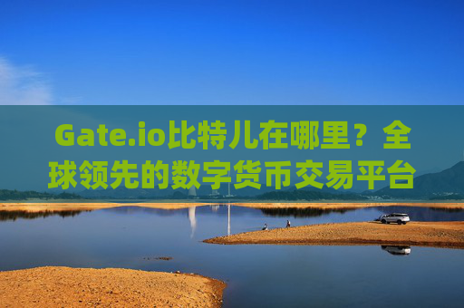 Gate.io比特儿在哪里？全球领先的数字货币交易平台介绍 gateio比特儿在哪里