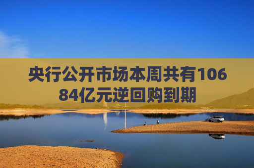 央行公开市场本周共有10684亿元逆回购到期