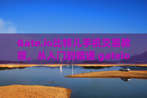 Gate.io比特儿手机交易教程，从入门到精通 gateio比特儿手机交易教