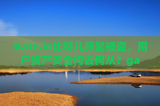 Gate.io比特儿频繁被盗，用户资产安全何去何从？gateio比特儿频繁被盗