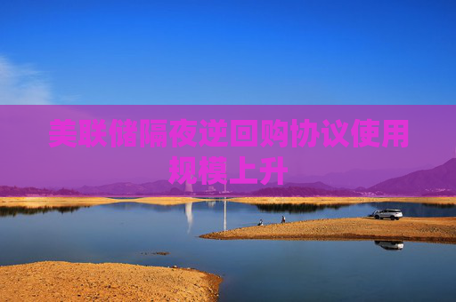 美联储隔夜逆回购协议使用规模上升