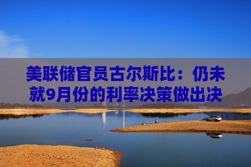 美联储官员古尔斯比：仍未就9月份的利率决策做出决定