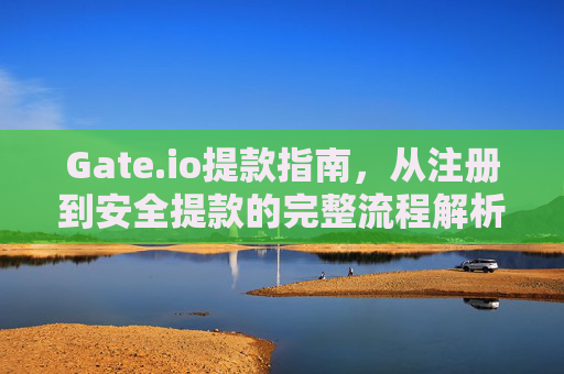 Gate.io提款指南，从注册到安全提款的完整流程解析