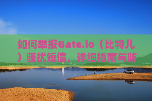 如何举报Gate.io（比特儿）骚扰短信，详细指南与防范措施 怎么举报gateio比特儿短信
