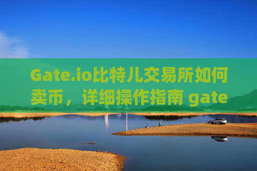 Gate.io比特儿交易所如何卖币，详细操作指南 gateio比特儿交易所如何卖币