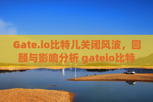 Gate.io比特儿关闭风波，回顾与影响分析 gateio比特儿关l