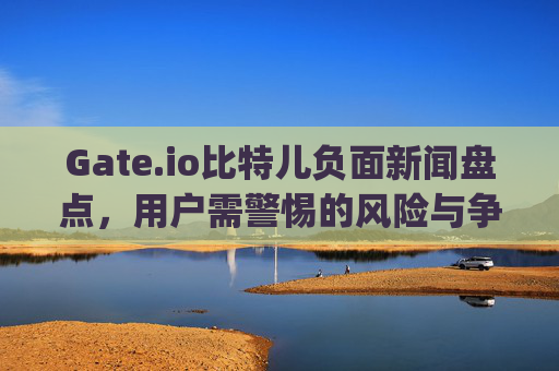 Gate.io比特儿负面新闻盘点，用户需警惕的风险与争议 gateio比特儿负面新闻
