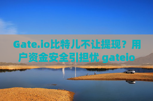 Gate.io比特儿不让提现？用户资金安全引担忧 gateio比特儿不让提现