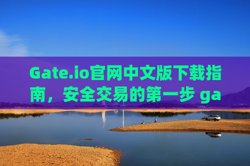 Gate.io官网中文版下载指南，安全交易的第一步 gateio官网中文版下载
