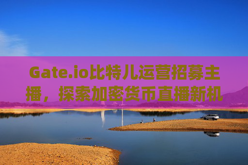 Gate.io比特儿运营招募主播，探索加密货币直播新机遇 gateio比特儿运营招募主播