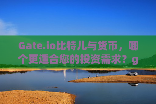 Gate.io比特儿与货币，哪个更适合您的投资需求？gateio比特儿与货币哪个好