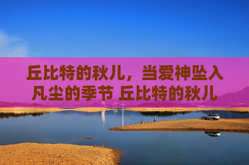 丘比特的秋儿，当爱神坠入凡尘的季节 丘比特的秋儿