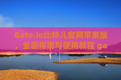 Gate.io比特儿官网苹果版，全面指南与使用教程 gateio比特儿官网苹果版