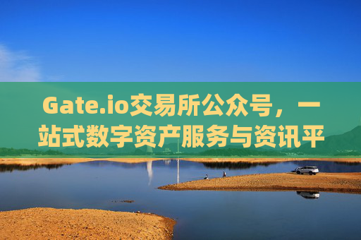 Gate.io交易所公众号，一站式数字资产服务与资讯平台 gateio交易所公众号