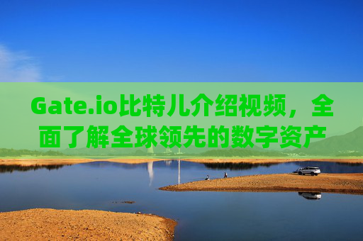 Gate.io比特儿介绍视频，全面了解全球领先的数字资产交易平台 gateio比特儿介绍视频