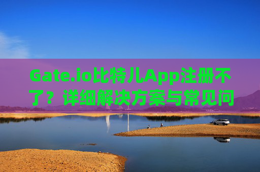 Gate.io比特儿App注册不了？详细解决方案与常见问题解析 gateio比特儿app注册不了