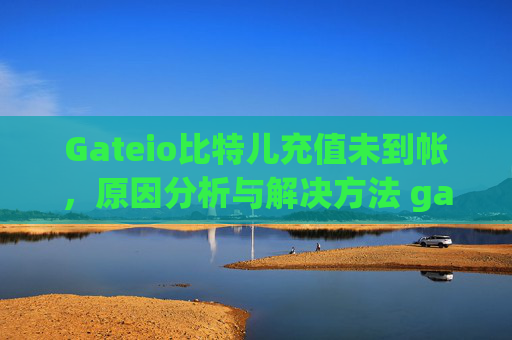 Gateio比特儿充值未到帐，原因分析与解决方法 gateio比特儿 充值未到帐