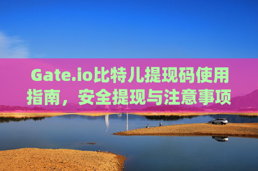Gate.io比特儿提现码使用指南，安全提现与注意事项 gateio比特儿提现码