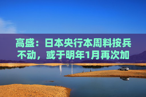 高盛:日本央行本周料按兵不动,或于明年1月再次加息
