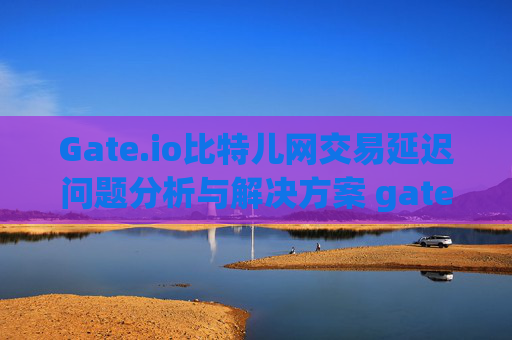 Gate.io比特儿网交易延迟问题分析与解决方案 gateio比特儿网交易延迟