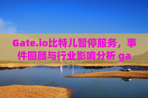 Gate.io比特儿暂停服务，事件回顾与行业影响分析 gateio比特儿暂停