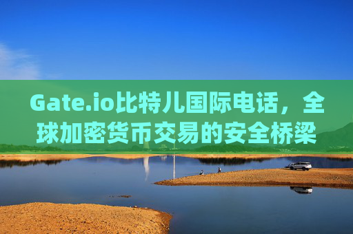 Gate.io比特儿国际电话，全球加密货币交易的安全桥梁 gateio比特儿国际电话