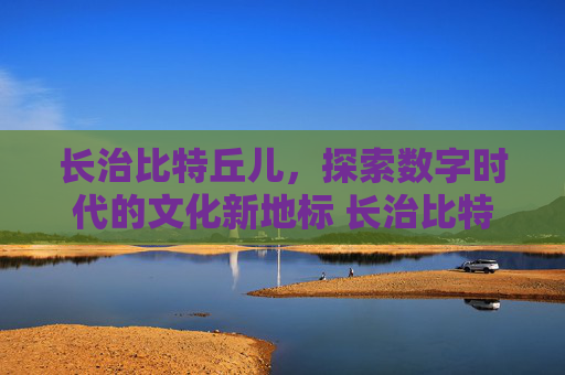 长治比特丘儿，探索数字时代的文化新地标 长治比特丘儿