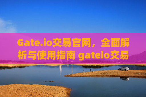 Gate.io交易官网，全面解析与使用指南 gateio交易官网