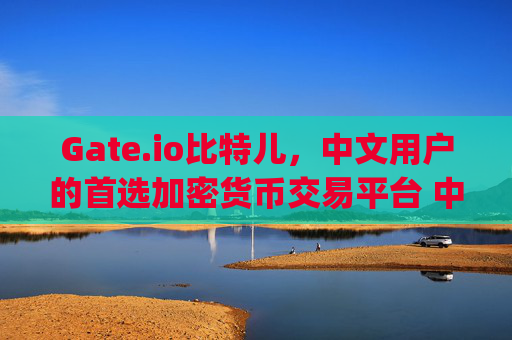 Gate.io比特儿，中文用户的首选加密货币交易平台 中文gateio比特儿