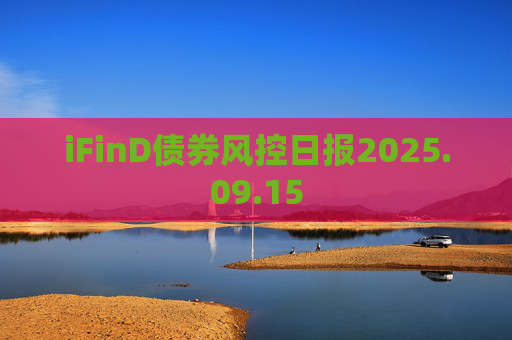 iFinD债券风控日报2025.09.15