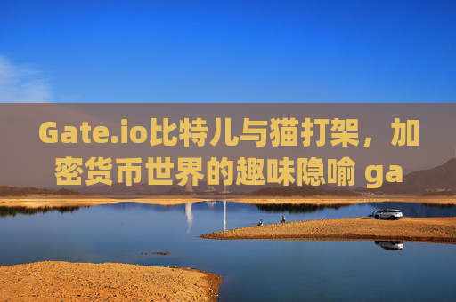 Gate.io比特儿与猫打架，加密货币世界的趣味隐喻 gateio比特儿与猫打架
