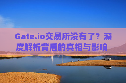 Gate.io交易所没有了？深度解析背后的真相与影响 gateio交易所没有了