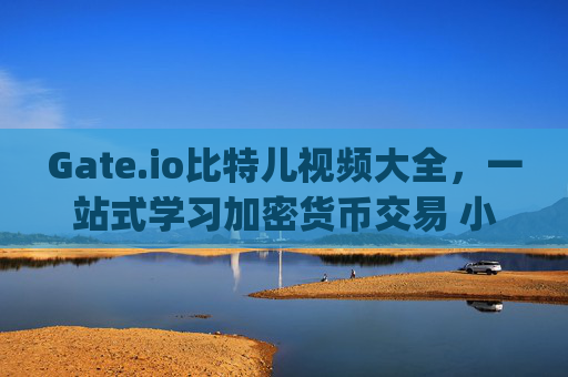 Gate.io比特儿视频大全，一站式学习加密货币交易 小gateio比特儿视频大全