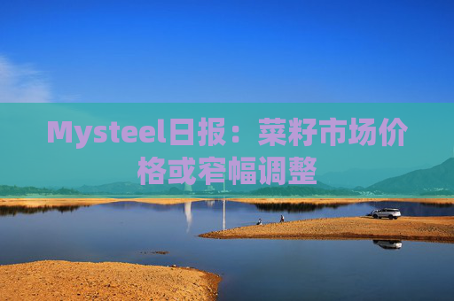 Mysteel日报：菜籽市场价格或窄幅调整
