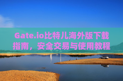 Gate.io比特儿海外版下载指南，安全交易与使用教程 gateio比特儿海外版下载