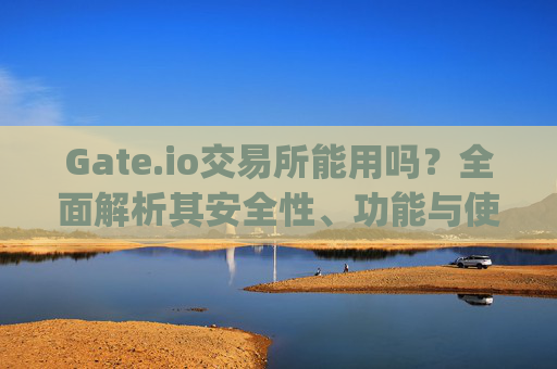 Gate.io交易所能用吗？全面解析其安全性、功能与使用体验 gateio交易所能用吗