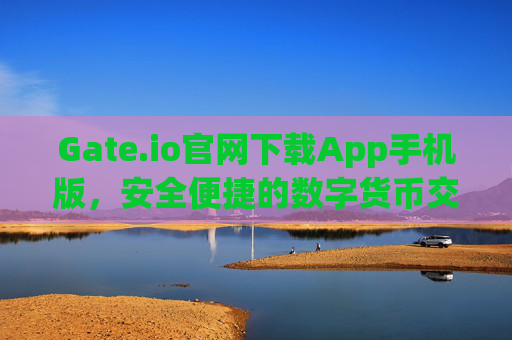 Gate.io官网下载App手机版，安全便捷的数字货币交易指南 gateio官网下载app手机
