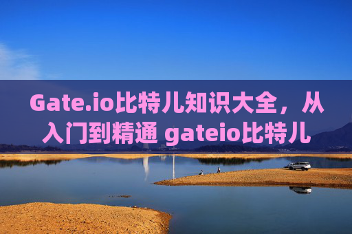 Gate.io比特儿知识大全，从入门到精通 gateio比特儿知识