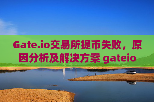 Gate.io交易所提币失败，原因分析及解决方案 gateio交易所提币失败