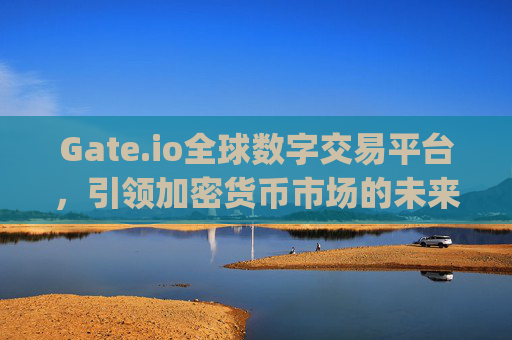 Gate.io全球数字交易平台，引领加密货币市场的未来 gateio全球数字交易