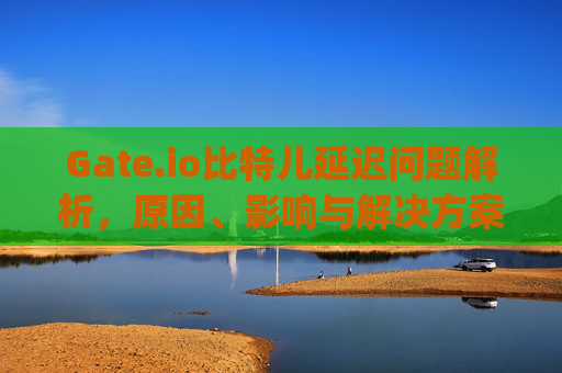 Gate.io比特儿延迟问题解析，原因、影响与解决方案 gateio比特儿延迟