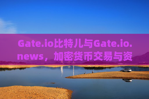 Gate.io比特儿与Gate.io.news，加密货币交易与资讯的完美结合 gateio比特儿gateio.news
