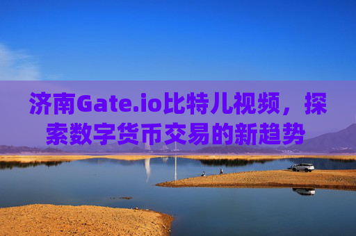 济南Gate.io比特儿视频，探索数字货币交易的新趋势 济南gateio比特儿视频