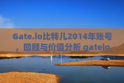 Gate.io比特儿2014年账号，回顾与价值分析 gateio比特儿2014年账号