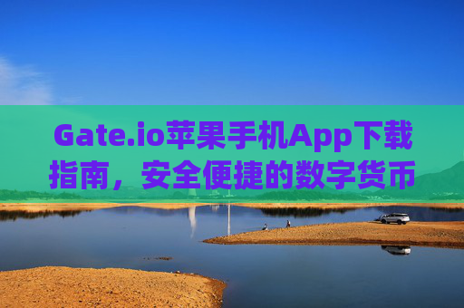 Gate.io苹果手机App下载指南，安全便捷的数字货币交易体验 gateio苹果手机app下载